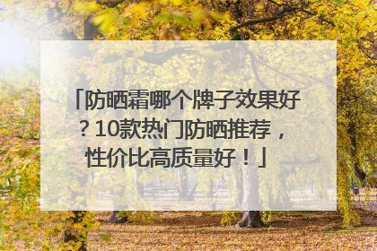 防晒霜哪个牌子效果好？10款热门防晒推荐，性价比高质量好！