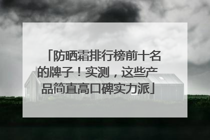 防晒霜排行榜前十名的牌子！实测，这些产品简直高口碑实力派