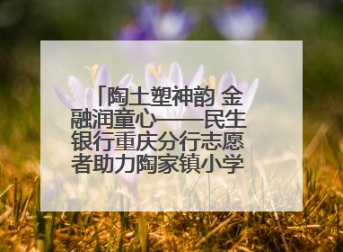 陶土塑神韵 金融润童心——民生银行重庆分行志愿者助力陶家镇小学美育计划