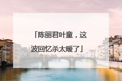 陈丽君叶童，这波回忆杀太暖了