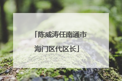 陈威涛任南通市海门区代区长