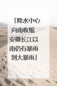 降水中心向南收缩 安徽长江以南仍有暴雨到大暴雨