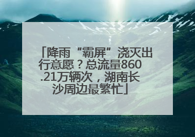 降雨“霸屏”浇灭出行意愿？总流量860.21万辆次，湖南长沙周边最繁忙