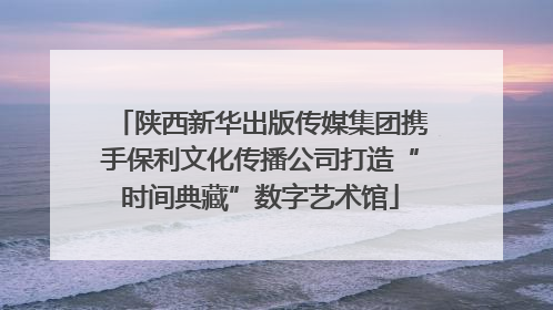陕西新华出版传媒集团携手保利文化传播公司打造“时间典藏”数字艺术馆