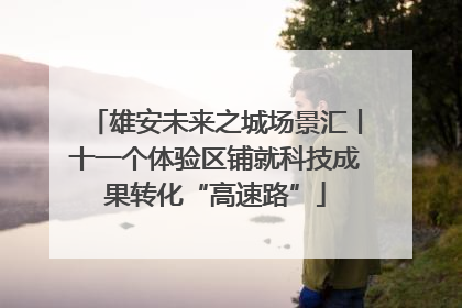 雄安未来之城场景汇丨十一个体验区铺就科技成果转化“高速路”