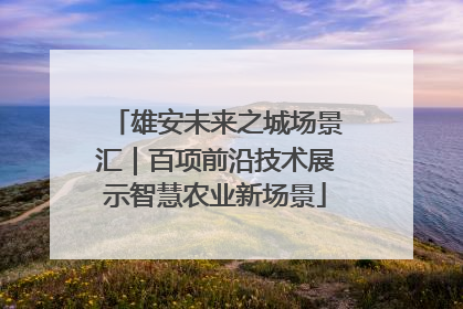 雄安未来之城场景汇｜百项前沿技术展示智慧农业新场景
