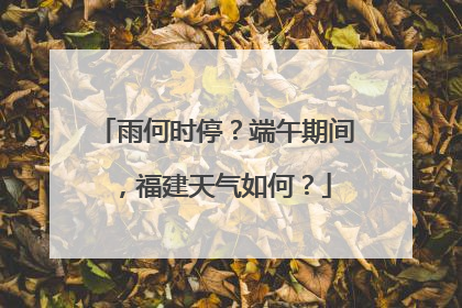 雨何时停？端午期间，福建天气如何？