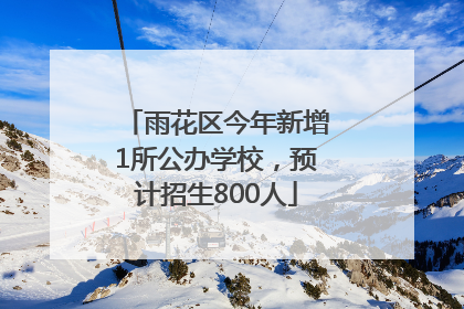 雨花区今年新增1所公办学校，预计招生800人