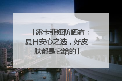 露卡菲娅防晒霜：夏日安心之选，好皮肤都是它给的