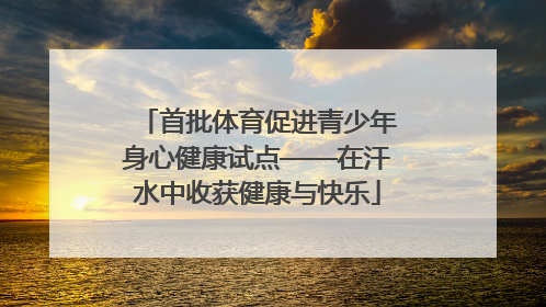首批体育促进青少年身心健康试点——在汗水中收获健康与快乐
