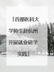 首都医科大学师生赴杭州开展就业研学实践