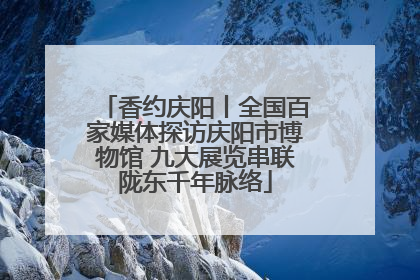香约庆阳丨全国百家媒体探访庆阳市博物馆 九大展览串联陇东千年脉络