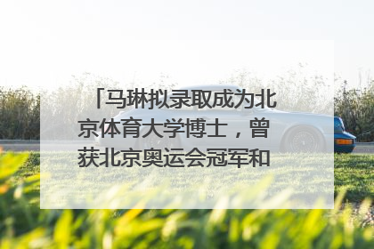 马琳拟录取成为北京体育大学博士，曾获北京奥运会冠军和4次世界杯冠军