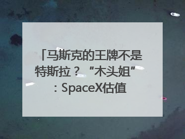 马斯克的王牌不是特斯拉？“木头姐”：SpaceX估值五年后可达2.5万亿美元！