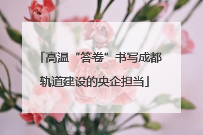 高温“答卷”书写成都轨道建设的央企担当