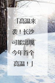 高温来袭！长沙可能出现今年首个高温！