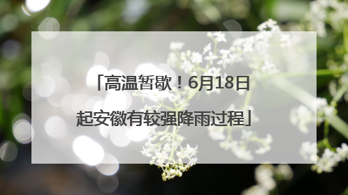 高温暂歇！6月18日起安徽有较强降雨过程