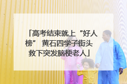 高考结束就上“好人榜” 黄石四学子街头救下突发脑梗老人
