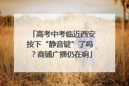 高考中考临近西安按下“静音键”了吗？商铺广播仍在响
