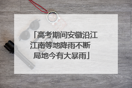 高考期间安徽沿江江南等地降雨不断 局地今有大暴雨