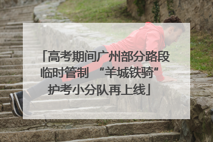 高考期间广州部分路段临时管制 “羊城铁骑”护考小分队再上线
