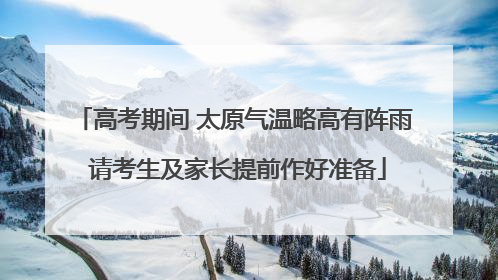 高考期间 太原气温略高有阵雨 请考生及家长提前作好准备