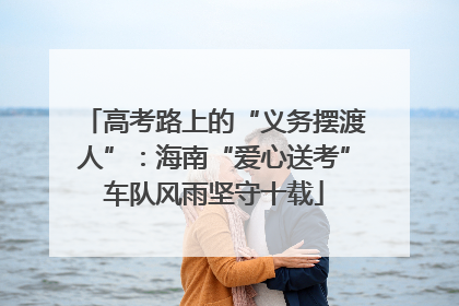 高考路上的“义务摆渡人”：海南“爱心送考”车队风雨坚守十载