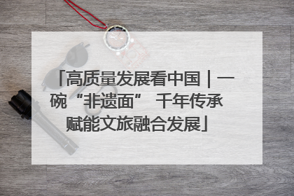 高质量发展看中国｜一碗“非遗面” 千年传承赋能文旅融合发展