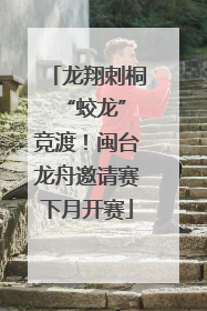 龙翔刺桐 “蛟龙”竞渡！闽台龙舟邀请赛下月开赛