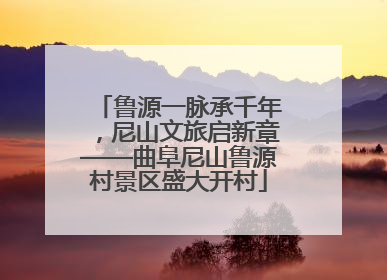 鲁源一脉承千年，尼山文旅启新章——曲阜尼山鲁源村景区盛大开村