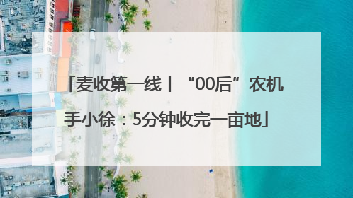麦收第一线丨“00后”农机手小徐：5分钟收完一亩地
