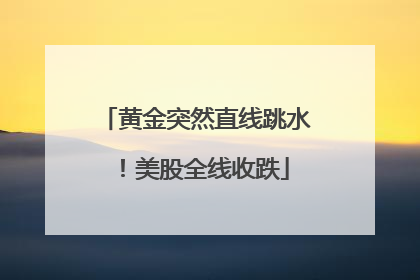黄金突然直线跳水！美股全线收跌