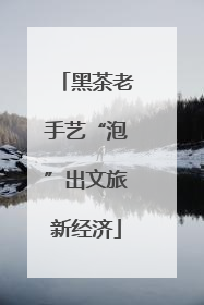 黑茶老手艺“泡”出文旅新经济