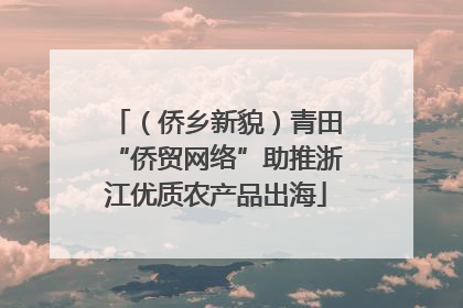 （侨乡新貌）青田“侨贸网络”助推浙江优质农产品出海