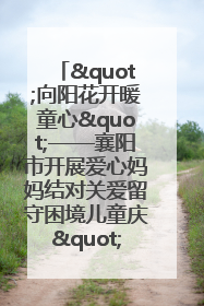"向阳花开暖童心"——襄阳市开展爱心妈妈结对关爱留守困境儿童庆"六一"活动