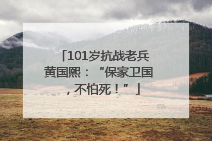 101岁抗战老兵黄国熙：“保家卫国，不怕死！”