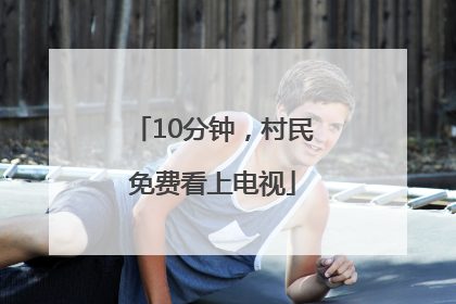 10分钟，村民免费看上电视