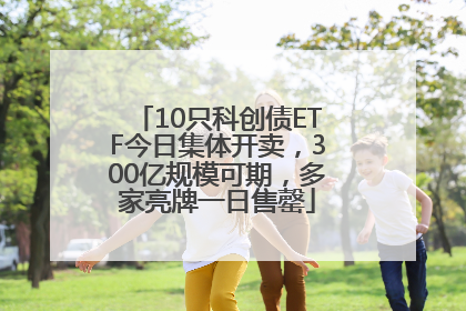 10只科创债ETF今日集体开卖，300亿规模可期，多家亮牌一日售罄