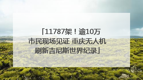 11787架！逾10万市民现场见证 重庆无人机刷新吉尼斯世界纪录