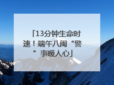 13分钟生命时速！端午八闽“警”事暖人心