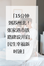 15分钟到苏州北！张家港市铁路建设开启民生幸福新时速