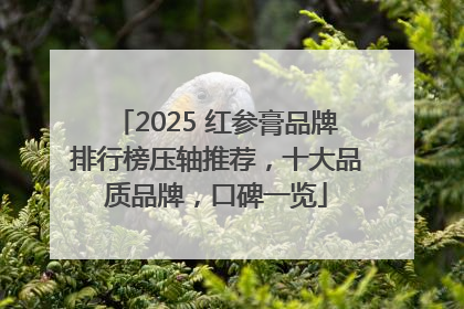 2025 红参膏品牌排行榜压轴推荐，十大品质品牌，口碑一览