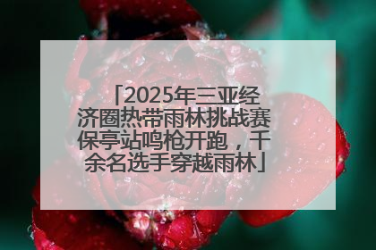 2025年三亚经济圈热带雨林挑战赛保亭站鸣枪开跑，千余名选手穿越雨林