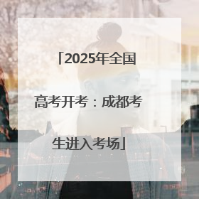 2025年全国高考开考：成都考生进入考场