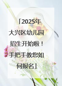 2025年大兴区幼儿园招生开始啦！手把手教您如何报名