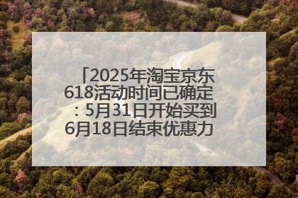 2025年淘宝京东618活动时间已确定：5月31日开始买到6月18日结束优惠力度最大最便宜！