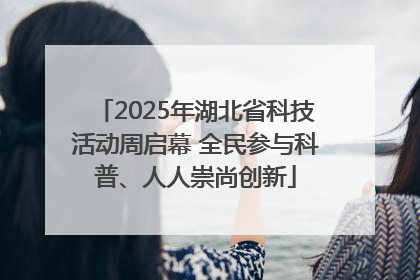 2025年湖北省科技活动周启幕 全民参与科普、人人崇尚创新