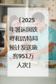 2025年暑运国铁呼和浩特局预计发送旅客951万人次