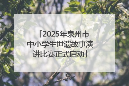 2025年泉州市中小学生世遗故事演讲比赛正式启动