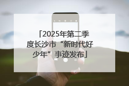 2025年第二季度长沙市“新时代好少年”事迹发布
